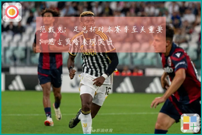 范戴克：足总杯对本赛季至关重要；恩古莫哈表现突出