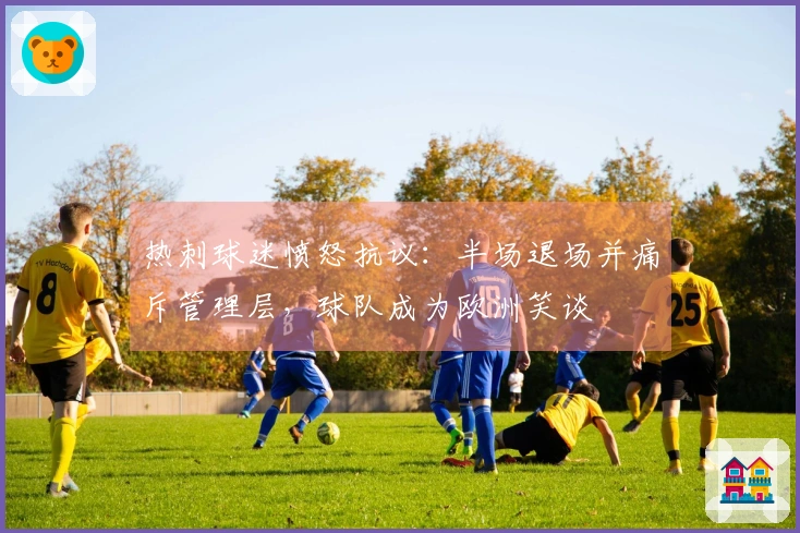 热刺球迷愤怒抗议：半场退场并痛斥管理层，球队成为欧洲笑谈