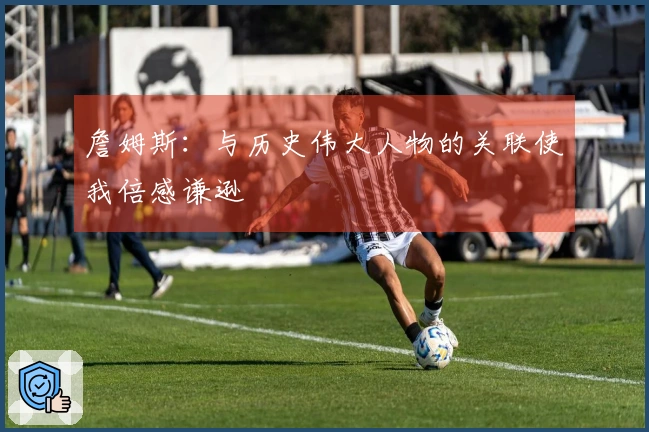 詹姆斯：与历史伟大人物的关联使我倍感谦逊