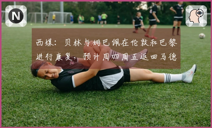 西媒：贝林与姆巴佩在伦敦和巴黎进行康复，预计周四周五返回马德里