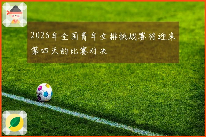 2026年全国青年女排挑战赛将迎来第四天的比赛对决