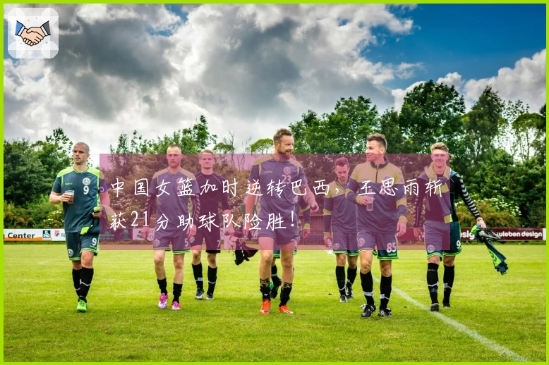 中国女篮加时逆转巴西，王思雨斩获21分助球队险胜！