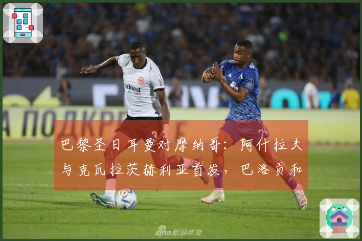 巴黎圣日耳曼对摩纳哥：阿什拉夫与克瓦拉茨赫利亚首发，巴洛贡和扎卡里亚参赛