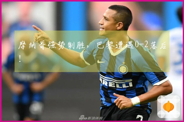 摩纳哥强势制胜，巴黎遭遇0-2落后！