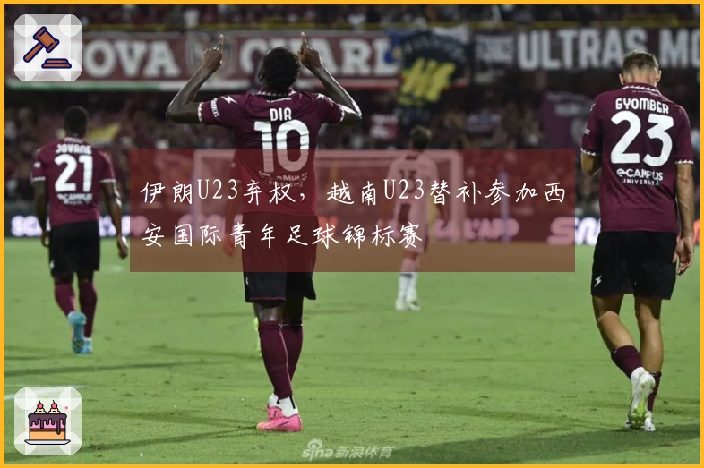 伊朗U23弃权，越南U23替补参加西安国际青年足球锦标赛