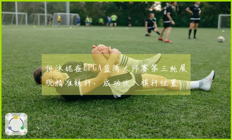 何沐妮在LPGA蓝湾大师赛第三轮展现精准铁杆，成功攻入旗杆位置
