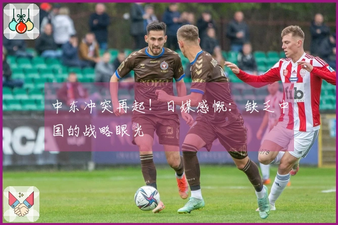 中东冲突再起！日媒感慨：缺乏中国的战略眼光