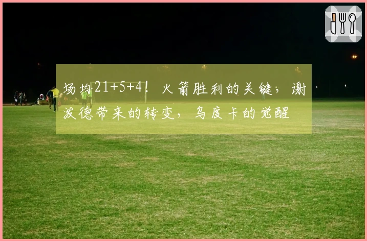 场均21+5+4！火箭胜利的关键，谢泼德带来的转变，乌度卡的觉醒