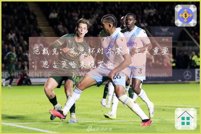 范戴克：足总杯对本赛季至关重要；恩古莫哈表现突出