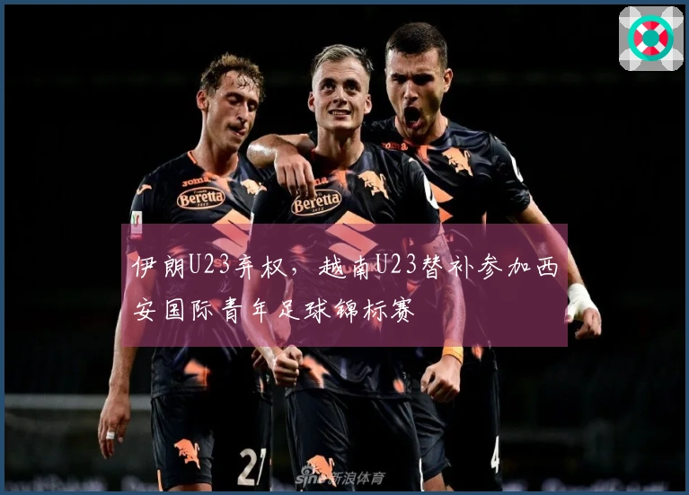 伊朗U23弃权，越南U23替补参加西安国际青年足球锦标赛