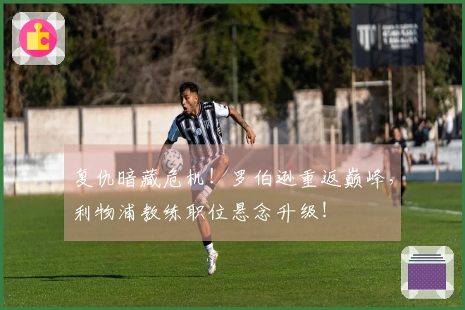 复仇暗藏危机！罗伯逊重返巅峰，利物浦教练职位悬念升级！