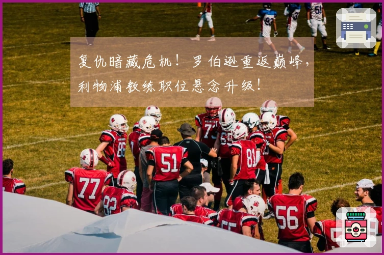 复仇暗藏危机！罗伯逊重返巅峰，利物浦教练职位悬念升级！