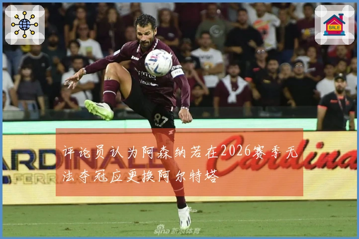 评论员认为阿森纳若在2026赛季无法夺冠应更换阿尔特塔