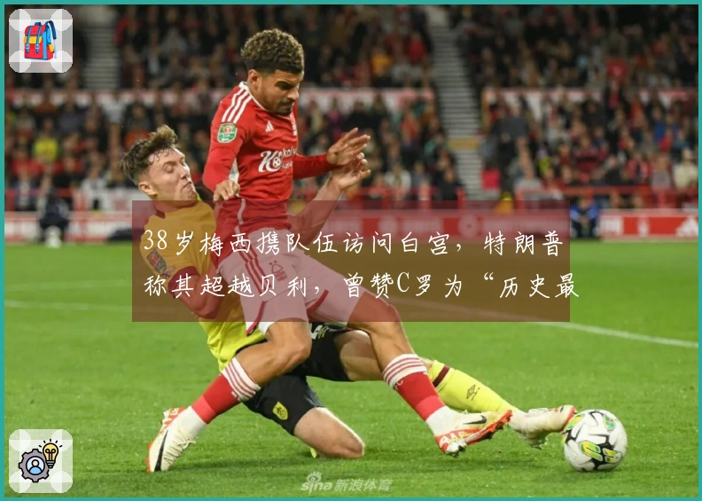 38岁梅西携队伍访问白宫，特朗普称其超越贝利，曾赞C罗为“历史最佳”