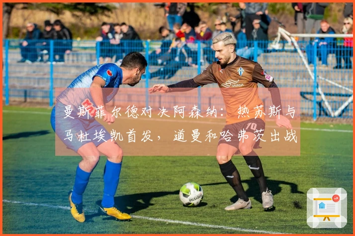 曼斯菲尔德对决阿森纳：热苏斯与马杜埃凯首发，道曼和哈弗茨出战