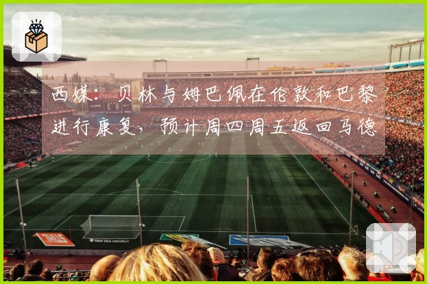 西媒：贝林与姆巴佩在伦敦和巴黎进行康复，预计周四周五返回马德里