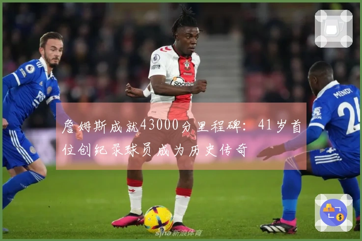 詹姆斯成就43000分里程碑：41岁首位创纪录球员成为历史传奇