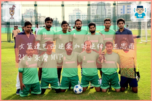 女篮遭巴西逆袭加时逆转，王思雨21分荣膺 MVP