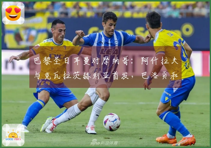 巴黎圣日耳曼对摩纳哥：阿什拉夫与克瓦拉茨赫利亚首发，巴洛贡和扎卡里亚参赛