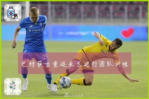巴特萨吉重返米兰进行团队训练