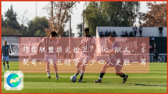 穆雷联盟顶尖控卫？KG：欧文、东契奇、莫兰特等至少四人更胜一筹