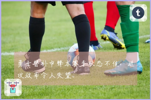 勇士替补中锋本赛季状态不佳，进攻效率令人失望。