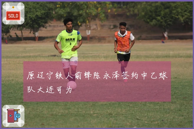 原辽宁铁人前锋陈永泽签约中乙球队大连可为