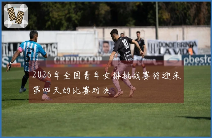 2026年全国青年女排挑战赛将迎来第四天的比赛对决